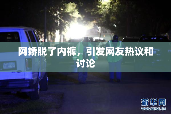 阿娇脱了内裤，引发网友热议和讨论