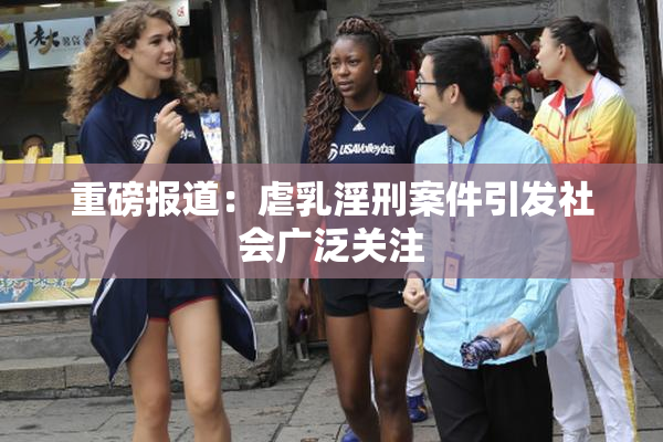 重磅报道：虐乳淫刑案件引发社会广泛关注