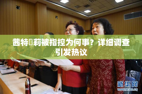 茜特菈莉被指控为何事？详细调查引发热议