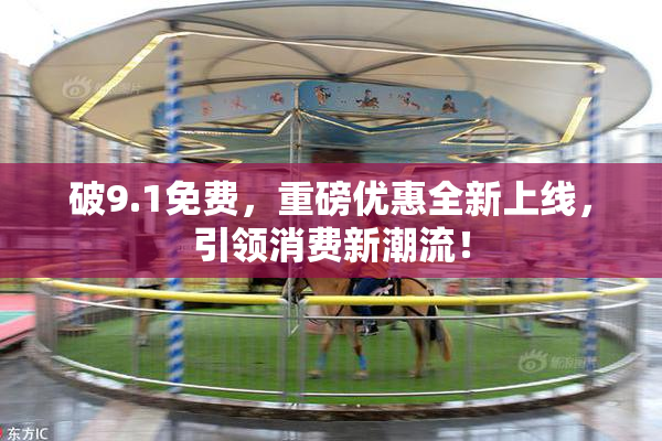 破9.1免费，重磅优惠全新上线，引领消费新潮流！