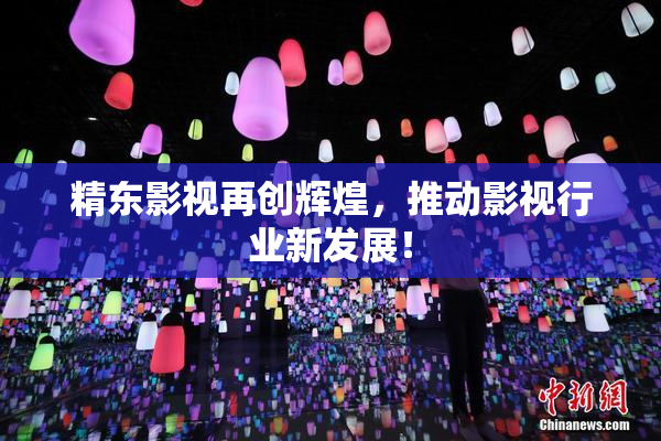 精东影视再创辉煌，推动影视行业新发展！