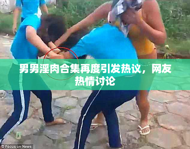 男男淫肉合集再度引发热议，网友热情讨论
