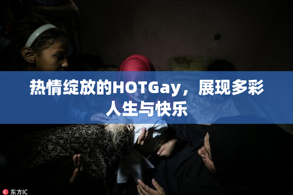热情绽放的HOTGay，展现多彩人生与快乐