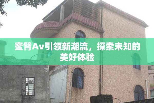 蜜臂Av引领新潮流，探索未知的美好体验