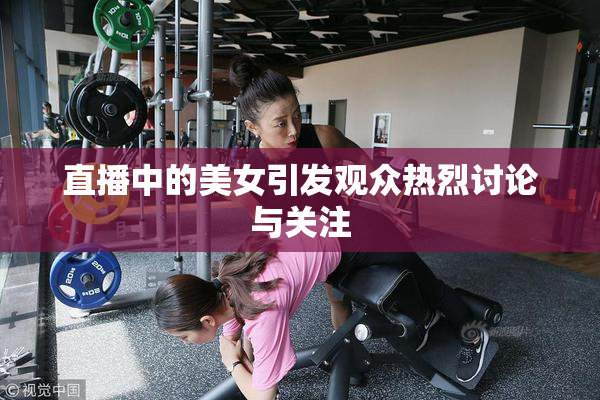 直播中的美女引发观众热烈讨论与关注