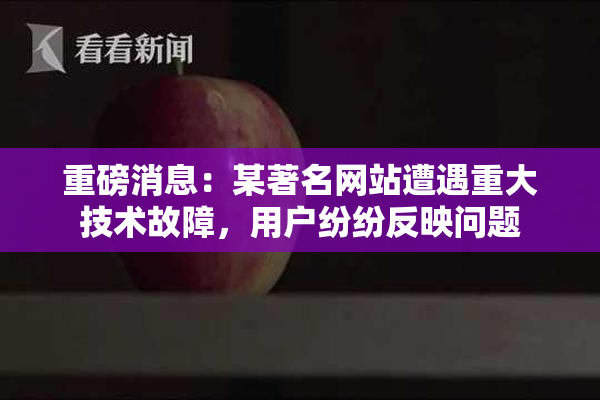 重磅消息：某著名网站遭遇重大技术故障，用户纷纷反映问题