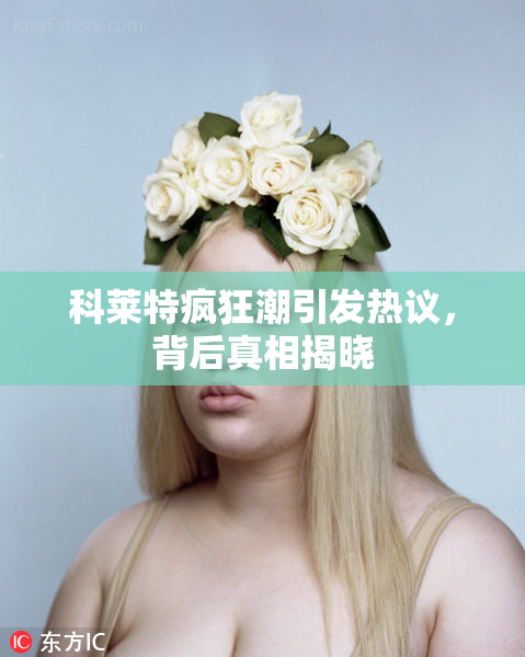 科莱特疯狂潮引发热议，背后真相揭晓