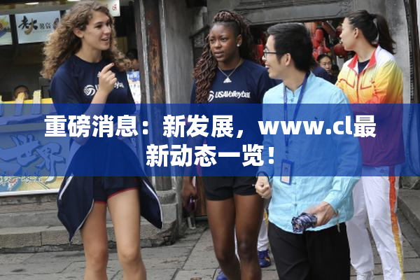 重磅消息：新发展，www.cl最新动态一览！