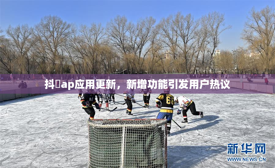 抖抈ap应用更新，新增功能引发用户热议
