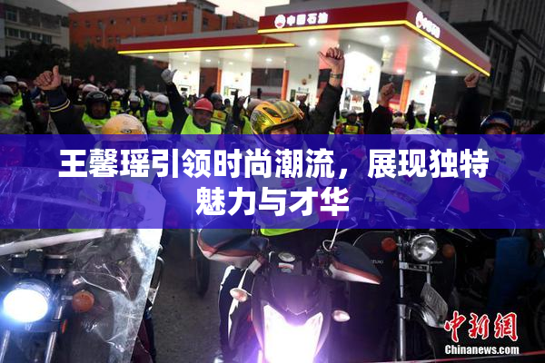 王馨瑶引领时尚潮流，展现独特魅力与才华