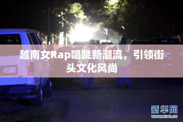越南女Rap唱跳新潮流，引领街头文化风尚