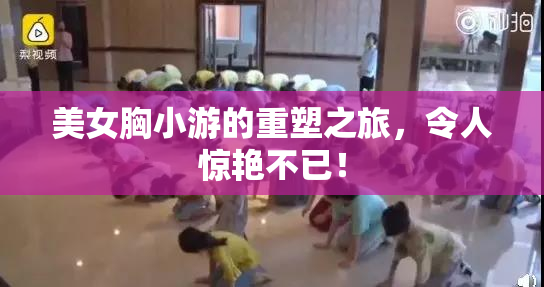 美女胸小游的重塑之旅，令人惊艳不已！
