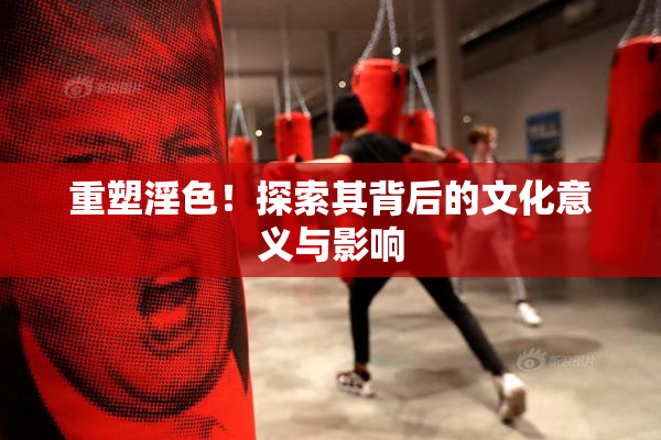 重塑淫色！探索其背后的文化意义与影响