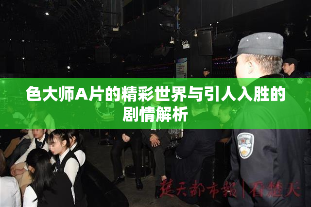 色大师A片的精彩世界与引人入胜的剧情解析