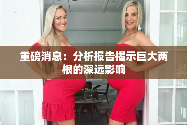 重磅消息：分析报告揭示巨大两根的深远影响