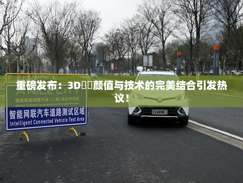 重磅发布：3D姉弚颜值与技术的完美结合引发热议！