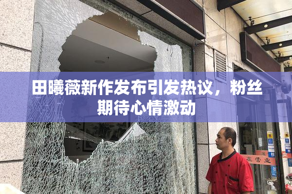田曦薇新作发布引发热议，粉丝期待心情激动