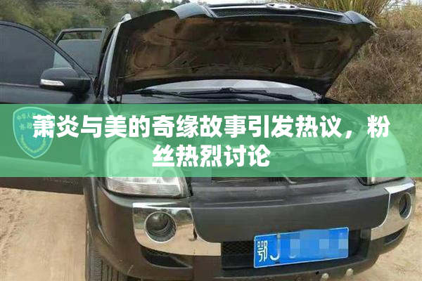 萧炎与美的奇缘故事引发热议，粉丝热烈讨论