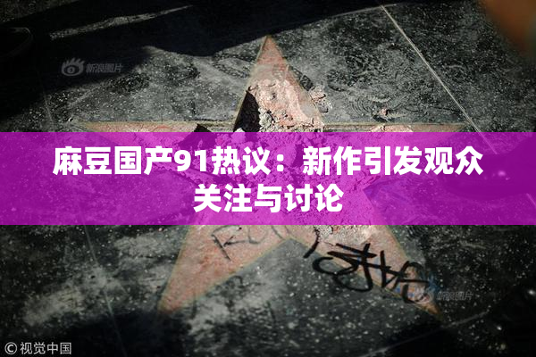 麻豆国产91热议：新作引发观众关注与讨论