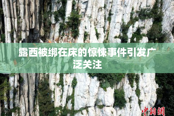 露西被绑在床的惊悚事件引发广泛关注